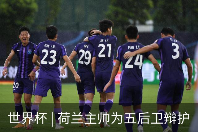 世界杯 | 荷兰主帅为五后卫辩护