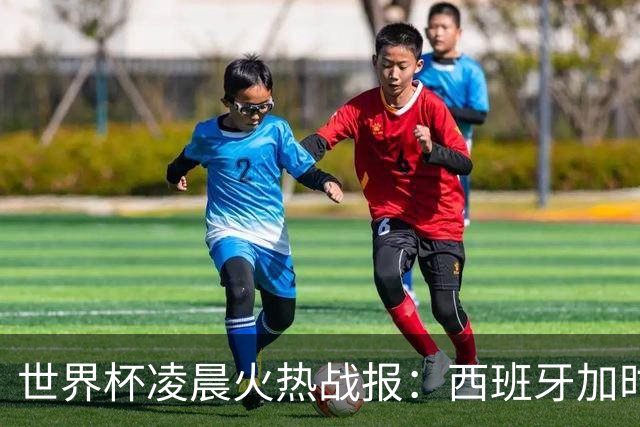 世界杯凌晨火热战报：西班牙加时战胜阿根廷，梅西丢冠又丢金靴