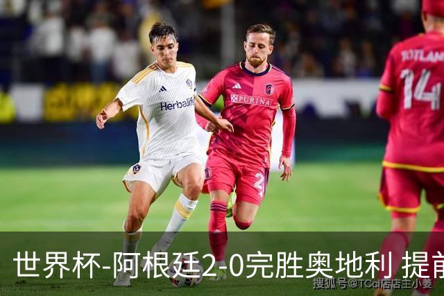 世界杯-阿根廷2-0完胜奥地利 提前一轮小组出线