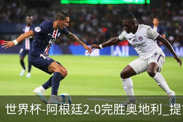 世界杯-阿根廷2-0完胜奥地利 提前一轮小组出线