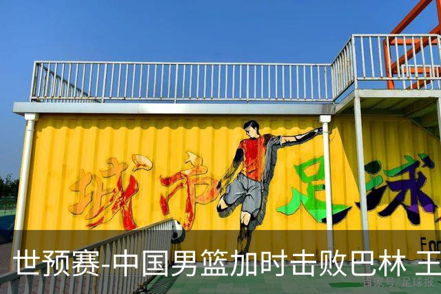 世预赛-中国男篮加时击败巴林 王哲林27分14板