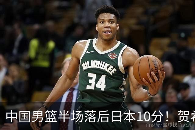 中国男篮半场落后日本10分！贺希宁10+2，王俊杰6分，杨瀚森拿不到球