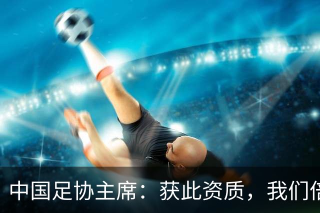 中国足协主席：获此资质，我们倍感荣幸