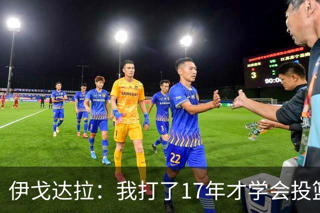 伊戈达拉：我打了17年才学会投篮 没接受过姿势训练全靠自己摸索