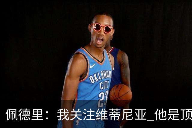 佩德里：我关注维蒂尼亚 他是顶级球员且对比赛理解很好很少丢球