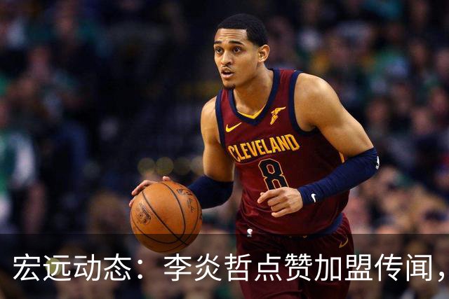 宏远动态：李炎哲点赞加盟传闻，朱芳雨欲重购徐昕，杜锋续约四年消息曝光