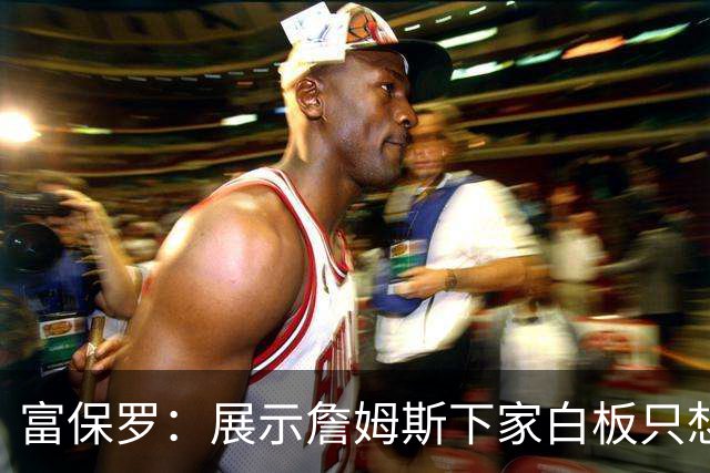 富保罗：展示詹姆斯下家白板只想让球迷了解决策内幕&是艰难决定