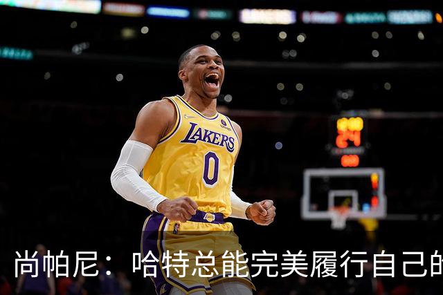 尚帕尼：哈特总能完美履行自己的职责 这是他成为优秀球员的原因