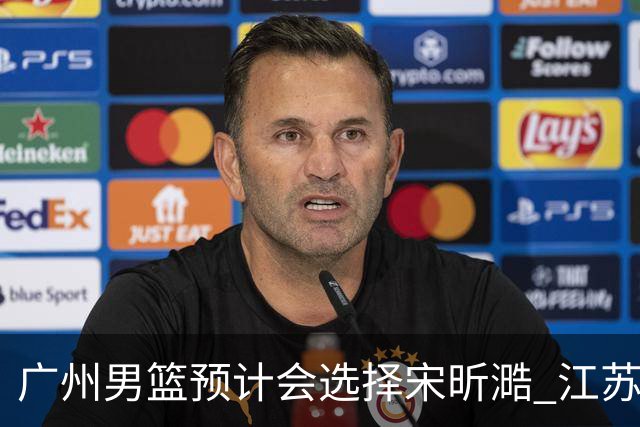 广州男篮预计会选择宋昕㵆 江苏男篮有可能选择曹芷豪