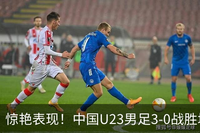 惊艳表现！中国U23男足3-0战胜塔吉克斯坦再度取胜