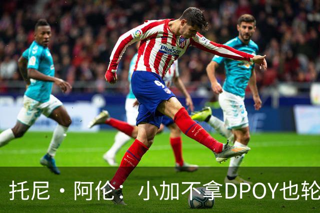 托尼·阿伦：小加不拿DPOY也轮不到老詹 他防守端被点名&只会追帽