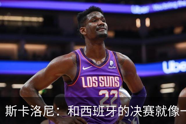 斯卡洛尼：和西班牙的决赛就像一盘棋，必须专注到最后一刻
