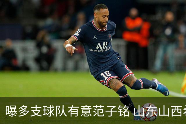 曝多支球队有意范子铭 山东山西希望与北京队谈判