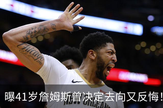 曝41岁詹姆斯曾决定去向又反悔！自由市场因他停摆，五队哄抢仍无定论