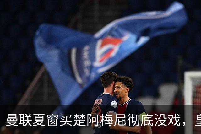 曼联夏窗买楚阿梅尼彻底没戏，皇马官宣其归队！又传8500万签沃顿
