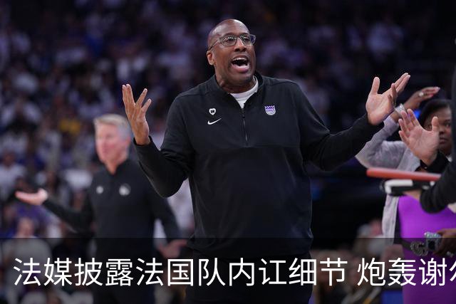 法媒披露法国队内讧细节 炮轰谢尔基拒绝听从德尚指示