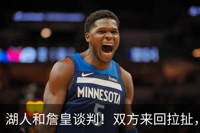 湖人和詹皇谈判！双方来回拉扯，有意14+10顶级中锋，曾要价小里