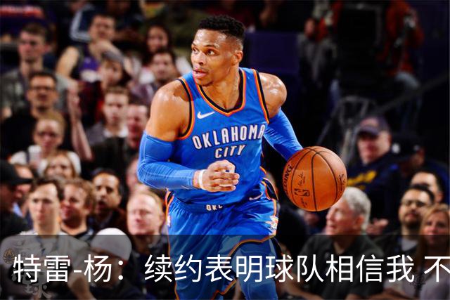 特雷-杨：续约表明球队相信我 不会和戴维斯聊续约的事情