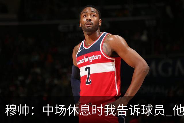 穆帅：中场休息时我告诉球员 他们的表现让我感到羞耻