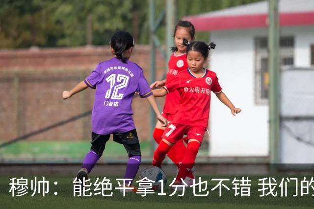 穆帅：能绝平拿1分也不错 我们的水平还不够赢球