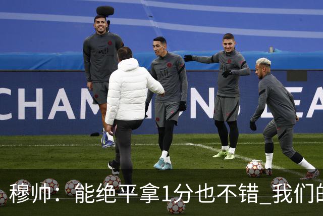 穆帅：能绝平拿1分也不错 我们的水平还不够赢球