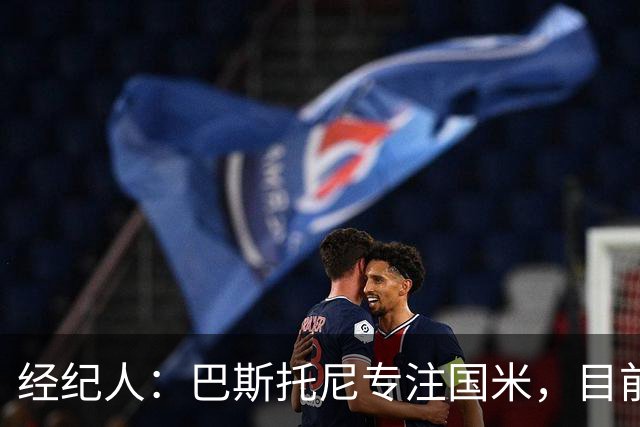 经纪人：巴斯托尼专注国米，目前他没有考虑离队