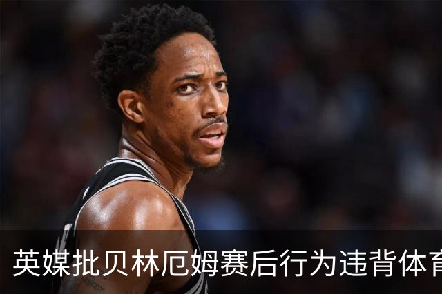 英媒批贝林厄姆赛后行为违背体育精神 可能被禁赛