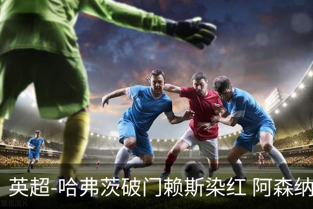 英超-哈弗茨破门赖斯染红 阿森纳1-1布莱顿