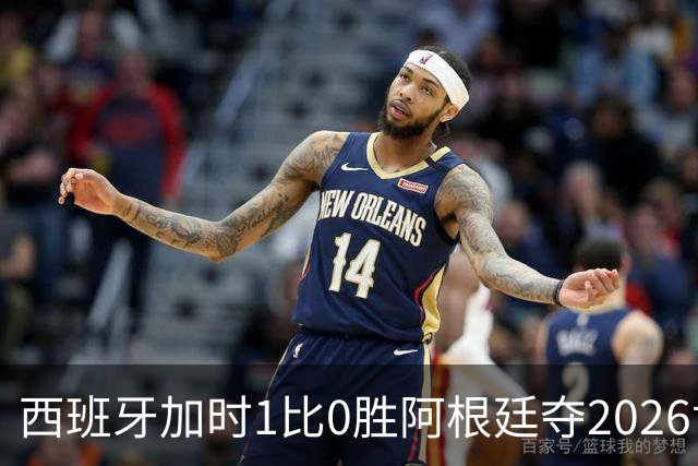 西班牙加时1比0胜阿根廷夺2026世界杯 创三项历史纪录