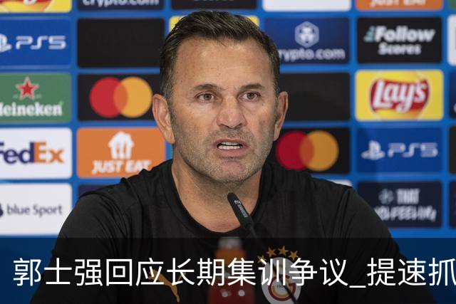 郭士强回应长期集训争议 提速抓快攻成备战重点