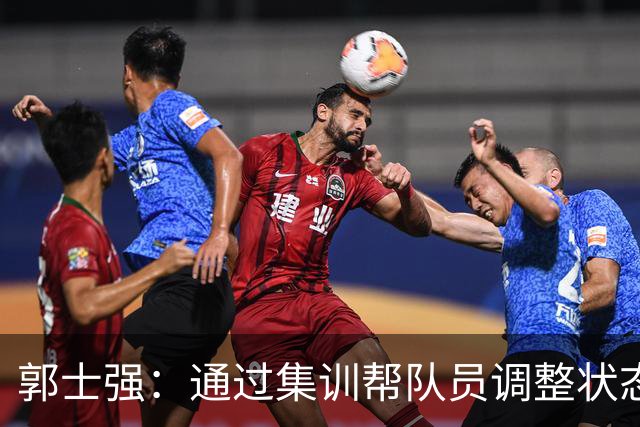 郭士强：通过集训帮队员调整状态 新面孔也为战术提供更丰富选择