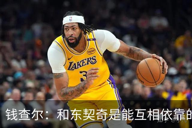 钱查尔：和东契奇是能互相依靠的朋友 他需要一个能坦诚交流的人