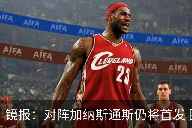 镜报：对阵加纳斯通斯仍将首发 图赫尔看重他的经验和组织能力