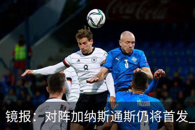 镜报：对阵加纳斯通斯仍将首发 图赫尔看重他的经验和组织能力