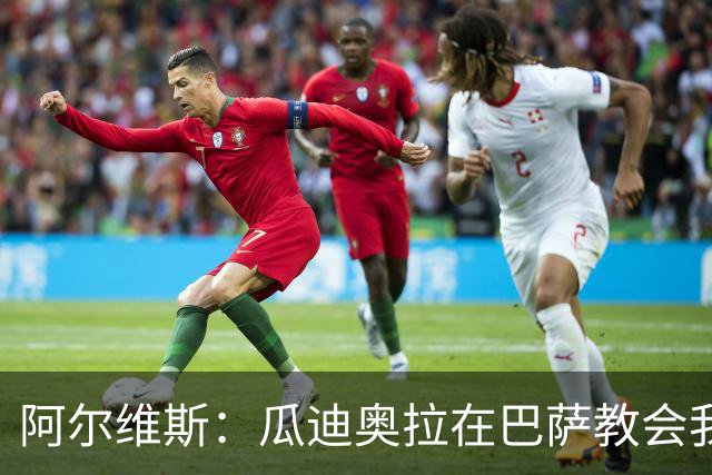 阿尔维斯：瓜迪奥拉在巴萨教会我做好自己的工作，不要越界