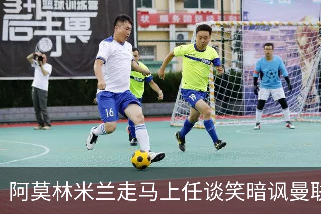 阿莫林米兰走马上任谈笑暗讽曼联，下月倒戈老东家！拉爵怒省1000万