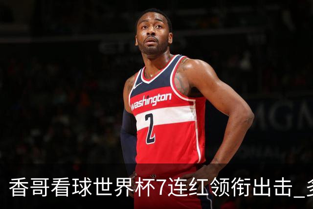 香哥看球世界杯7连红领衔出击 多人长线命中超8成！