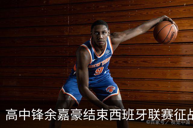 高中锋余嘉豪结束西班牙联赛征战，重返CBA打球