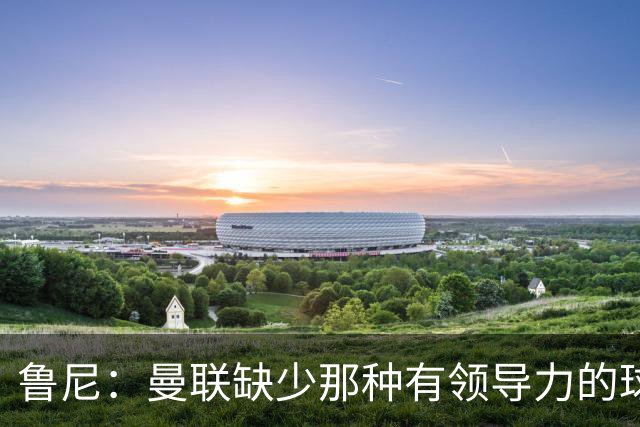 鲁尼：曼联缺少那种有领导力的球员