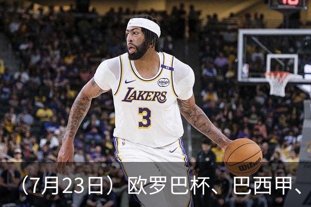 （7月23日）欧罗巴杯、巴西甲、篮球赛事前瞻、个人看法推荐！仅供参考！