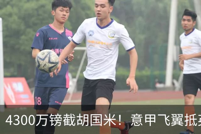 4300万镑截胡国米！意甲飞翼抵英体检，切尔西防曼城挖角！